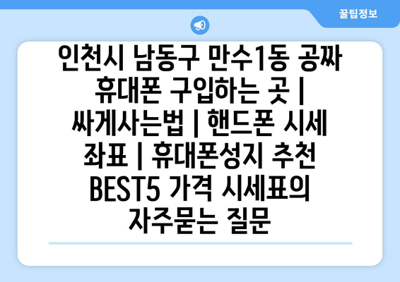 인천시 남동구 만수1동 공짜 휴대폰 구입하는 곳 | 싸게사는법 | 핸드폰 시세 좌표 | 휴대폰성지 추천 BEST5 가격 시세표