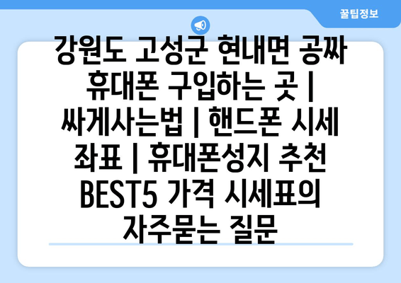 강원도 고성군 현내면 공짜 휴대폰 구입하는 곳 | 싸게사는법 | 핸드폰 시세 좌표 | 휴대폰성지 추천 BEST5 가격 시세표