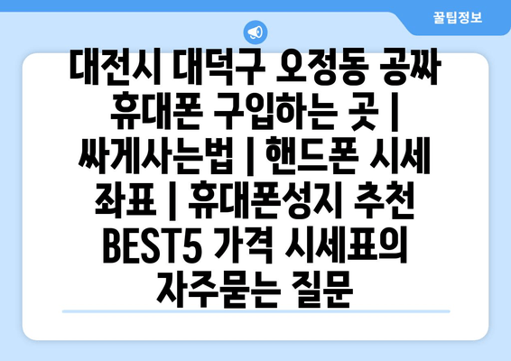 대전시 대덕구 오정동 공짜 휴대폰 구입하는 곳 | 싸게사는법 | 핸드폰 시세 좌표 | 휴대폰성지 추천 BEST5 가격 시세표