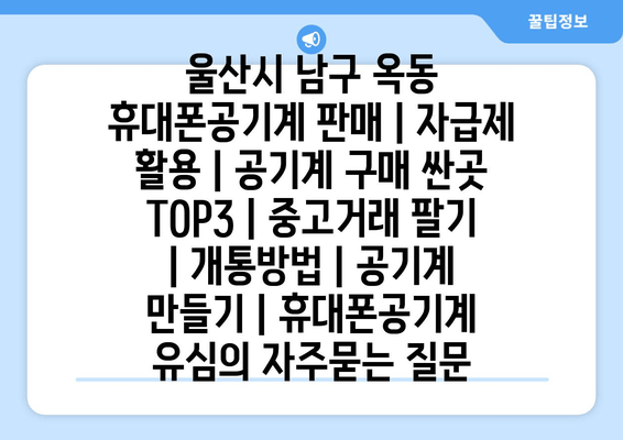 울산시 남구 옥동 휴대폰공기계 판매 | 자급제 활용 | 공기계 구매 싼곳 TOP3 | 중고거래 팔기 | 개통방법 | 공기계 만들기 | 휴대폰공기계 유심