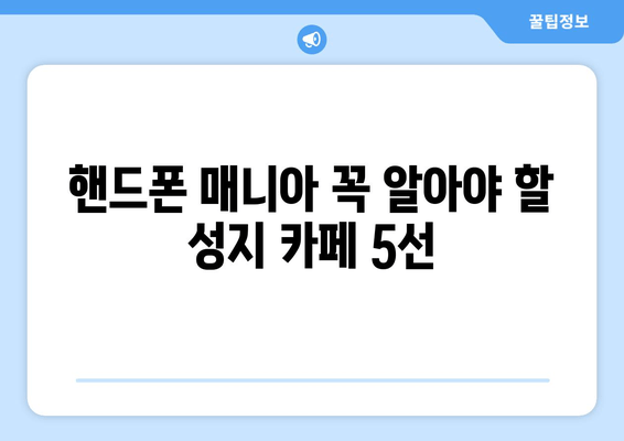 핸드폰 매니아 꼭 알아야 할 성지 카페 5선