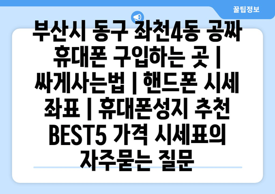 부산시 동구 좌천4동 공짜 휴대폰 구입하는 곳 | 싸게사는법 | 핸드폰 시세 좌표 | 휴대폰성지 추천 BEST5 가격 시세표