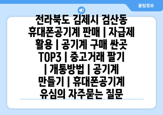 전라북도 김제시 검산동 휴대폰공기계 판매 | 자급제 활용 | 공기계 구매 싼곳 TOP3 | 중고거래 팔기 | 개통방법 | 공기계 만들기 | 휴대폰공기계 유심