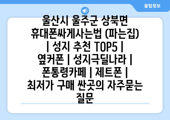 울산시 울주군 상북면 휴대폰싸게사는법 (파는집) | 성지 추천 TOP5 | 옆커폰 | 성지극딜나라 | 폰통령카페 | 제트폰 | 최저가 구매 싼곳