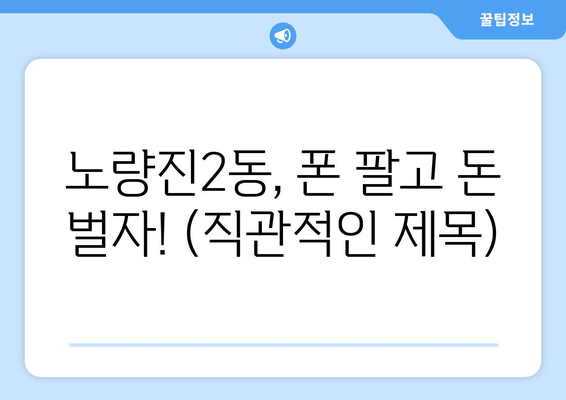 노량진2동, 폰 팔고 돈 벌자! (직관적인 제목)