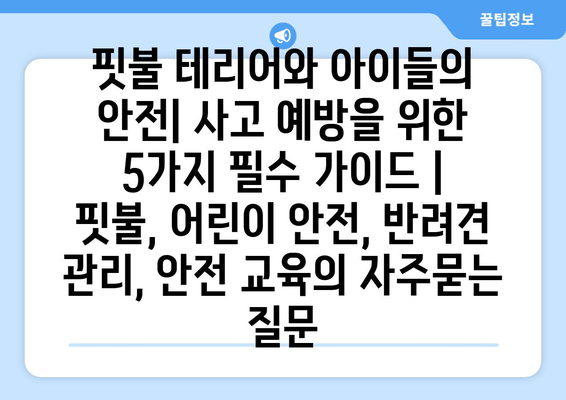 핏불 테리어와 아이들의 안전| 사고 예방을 위한 5가지 필수 가이드 | 핏불, 어린이 안전, 반려견 관리, 안전 교육