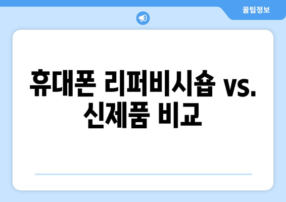 휴대폰 리퍼비시숍 vs. 신제품 비교