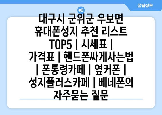 대구시 군위군 우보면 휴대폰성지 추천 리스트 TOP5 | 시세표 | 가격표 | 핸드폰싸게사는법 | 폰통령카페 | 옆커폰 | 성지플러스카페 | 베네폰