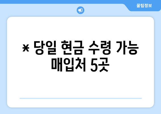 * 당일 현금 수령 가능 매입처 5곳