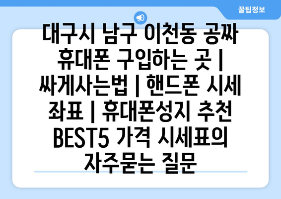 대구시 남구 이천동 공짜 휴대폰 구입하는 곳 | 싸게사는법 | 핸드폰 시세 좌표 | 휴대폰성지 추천 BEST5 가격 시세표