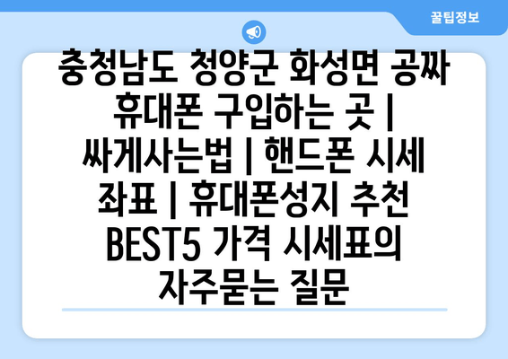 충청남도 청양군 화성면 공짜 휴대폰 구입하는 곳 | 싸게사는법 | 핸드폰 시세 좌표 | 휴대폰성지 추천 BEST5 가격 시세표