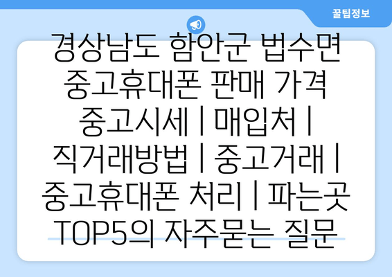 경상남도 함안군 법수면 중고휴대폰 판매 가격 중고시세 | 매입처 | 직거래방법 | 중고거래 | 중고휴대폰 처리 | 파는곳 TOP5