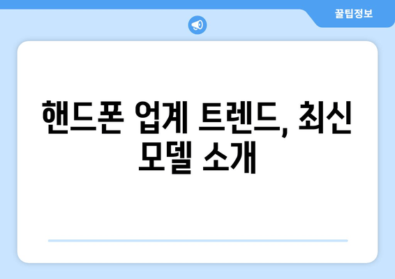 핸드폰 업계 트렌드, 최신 모델 소개