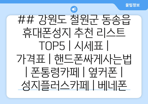 ## 강원도 철원군 동송읍 휴대폰성지 추천 리스트 TOP5 | 시세표 | 가격표 | 핸드폰싸게사는법 | 폰통령카페 | 옆커폰 | 성지플러스카페 | 베네폰