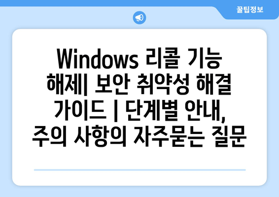 Windows 리콜 기능 해제| 보안 취약성 해결 가이드 | 단계별 안내, 주의 사항