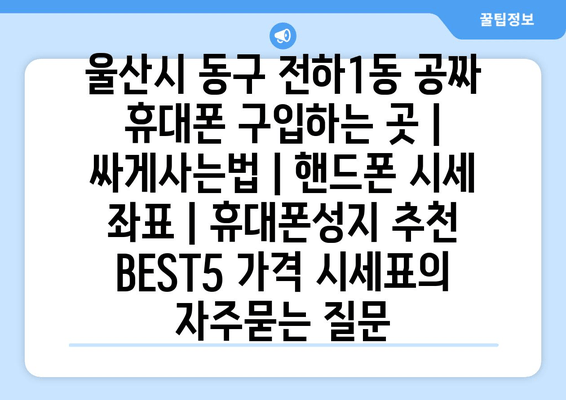 울산시 동구 전하1동 공짜 휴대폰 구입하는 곳 | 싸게사는법 | 핸드폰 시세 좌표 | 휴대폰성지 추천 BEST5 가격 시세표