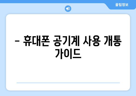 - 휴대폰 공기계 사용 개통 가이드