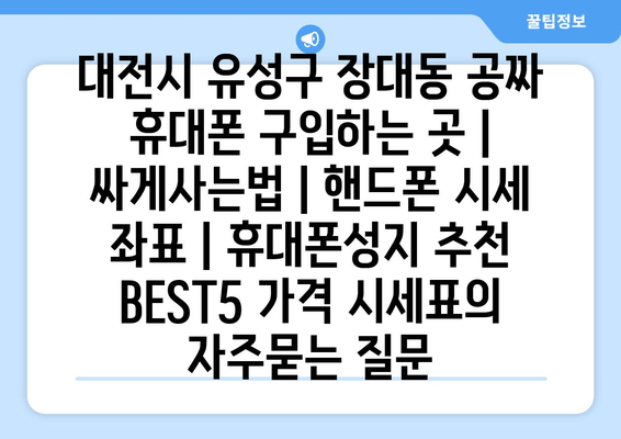 대전시 유성구 장대동 공짜 휴대폰 구입하는 곳 | 싸게사는법 | 핸드폰 시세 좌표 | 휴대폰성지 추천 BEST5 가격 시세표