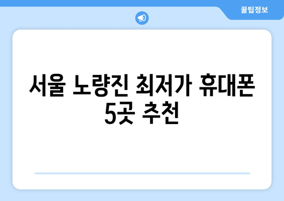 서울 노량진 최저가 휴대폰 5곳 추천