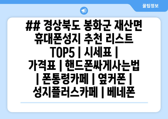 ## 경상북도 봉화군 재산면 휴대폰성지 추천 리스트 TOP5 | 시세표 | 가격표 | 핸드폰싸게사는법 | 폰통령카페 | 옆커폰 | 성지플러스카페 | 베네폰