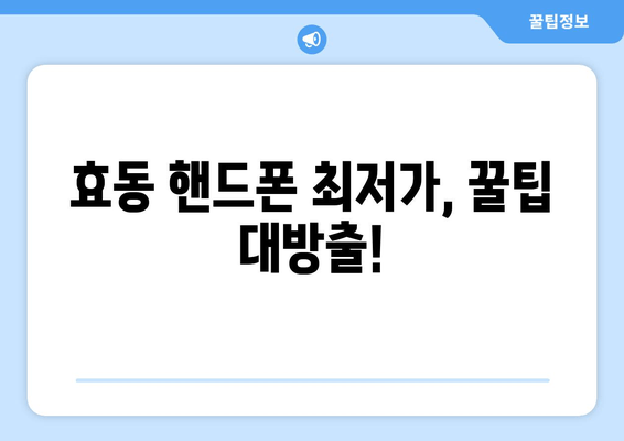 효동 핸드폰 최저가, 꿀팁 대방출!