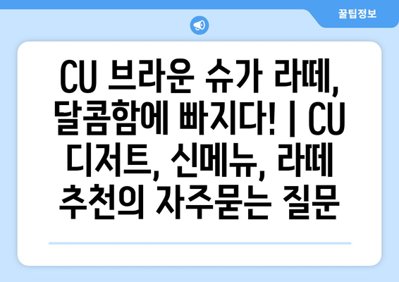 CU 브라운 슈가 라떼, 달콤함에 빠지다! | CU 디저트, 신메뉴, 라떼 추천