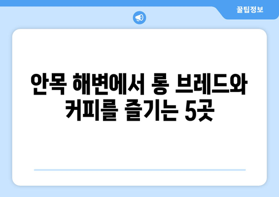 안목 해변 롱 브레드 맛집| 강릉 바다 앞 카페 5곳 추천 | 안목해변, 롱브레드, 강릉 카페, 해변 카페, 커피 맛집