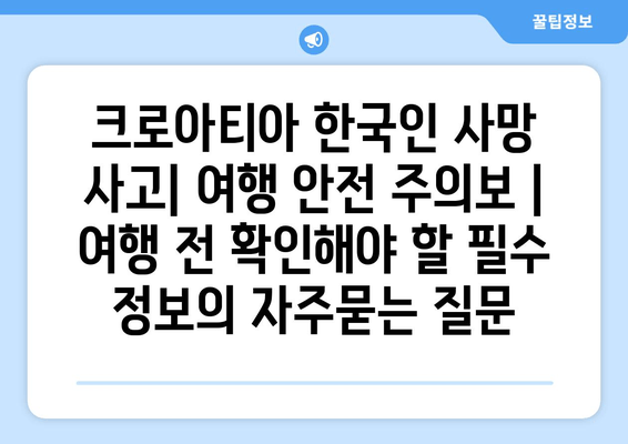 크로아티아 한국인 사망 사고| 여행 안전 주의보 | 여행 전 확인해야 할 필수 정보