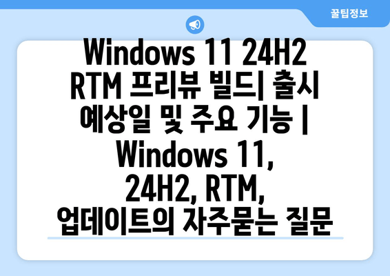 Windows 11 24H2 RTM 프리뷰 빌드| 출시 예상일 및 주요 기능 | Windows 11, 24H2, RTM, 업데이트