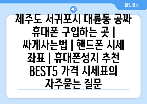 제주도 서귀포시 대륜동 공짜 휴대폰 구입하는 곳 | 싸게사는법 | 핸드폰 시세 좌표 | 휴대폰성지 추천 BEST5 가격 시세표