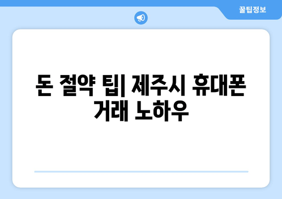 돈 절약 팁| 제주시 휴대폰 거래 노하우