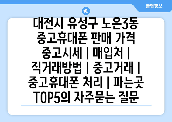 대전시 유성구 노은3동 중고휴대폰 판매 가격 중고시세 | 매입처 | 직거래방법 | 중고거래 | 중고휴대폰 처리 | 파는곳 TOP5