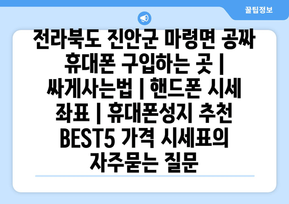 전라북도 진안군 마령면 공짜 휴대폰 구입하는 곳 | 싸게사는법 | 핸드폰 시세 좌표 | 휴대폰성지 추천 BEST5 가격 시세표