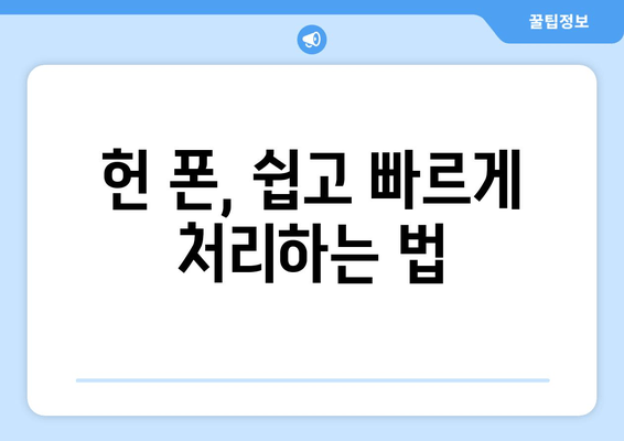 헌 폰, 쉽고 빠르게 처리하는 법