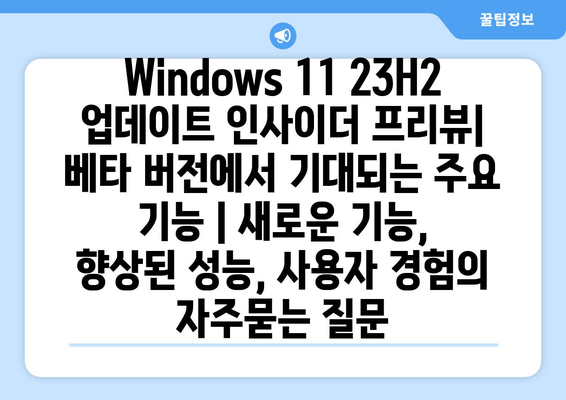 Windows 11 23H2 업데이트 인사이더 프리뷰| 베타 버전에서 기대되는 주요 기능 | 새로운 기능, 향상된 성능, 사용자 경험