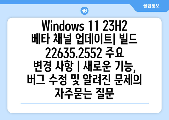 Windows 11 23H2 베타 채널 업데이트| 빌드 22635.2552 주요 변경 사항 | 새로운 기능, 버그 수정 및 알려진 문제