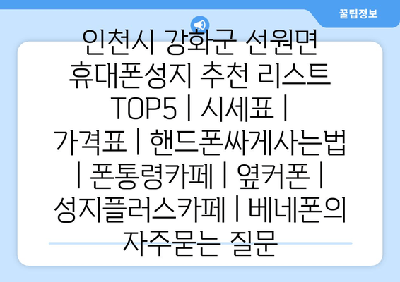 인천시 강화군 선원면 휴대폰성지 추천 리스트 TOP5 | 시세표 | 가격표 | 핸드폰싸게사는법 | 폰통령카페 | 옆커폰 | 성지플러스카페 | 베네폰