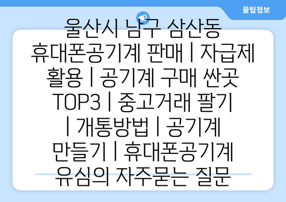 울산시 남구 삼산동 휴대폰공기계 판매 | 자급제 활용 | 공기계 구매 싼곳 TOP3 | 중고거래 팔기 | 개통방법 | 공기계 만들기 | 휴대폰공기계 유심