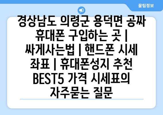 경상남도 의령군 용덕면 공짜 휴대폰 구입하는 곳 | 싸게사는법 | 핸드폰 시세 좌표 | 휴대폰성지 추천 BEST5 가격 시세표