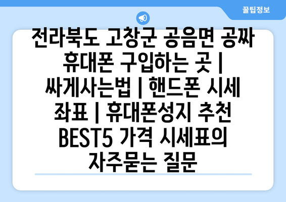 전라북도 고창군 공음면 공짜 휴대폰 구입하는 곳 | 싸게사는법 | 핸드폰 시세 좌표 | 휴대폰성지 추천 BEST5 가격 시세표