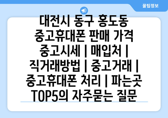 대전시 동구 홍도동 중고휴대폰 판매 가격 중고시세 | 매입처 | 직거래방법 | 중고거래 | 중고휴대폰 처리 | 파는곳 TOP5