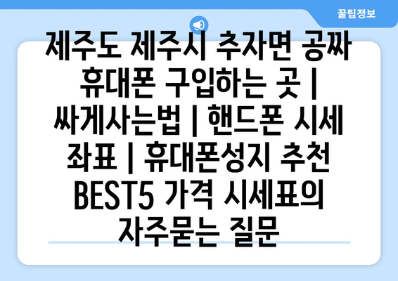 제주도 제주시 추자면 공짜 휴대폰 구입하는 곳 | 싸게사는법 | 핸드폰 시세 좌표 | 휴대폰성지 추천 BEST5 가격 시세표