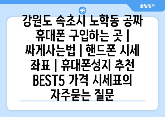 강원도 속초시 노학동 공짜 휴대폰 구입하는 곳 | 싸게사는법 | 핸드폰 시세 좌표 | 휴대폰성지 추천 BEST5 가격 시세표