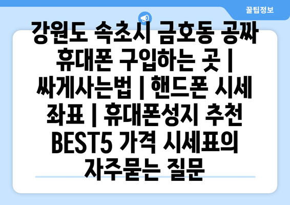 강원도 속초시 금호동 공짜 휴대폰 구입하는 곳 | 싸게사는법 | 핸드폰 시세 좌표 | 휴대폰성지 추천 BEST5 가격 시세표