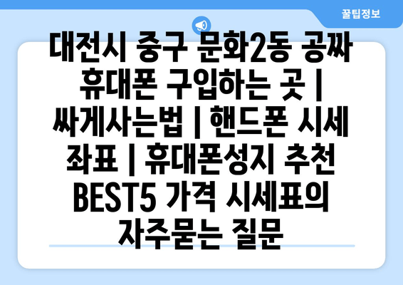 대전시 중구 문화2동 공짜 휴대폰 구입하는 곳 | 싸게사는법 | 핸드폰 시세 좌표 | 휴대폰성지 추천 BEST5 가격 시세표