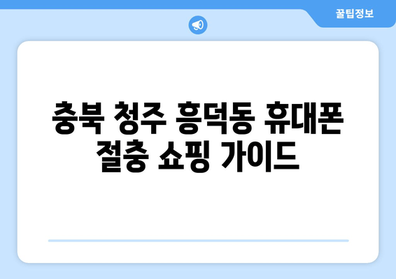 충북 청주 흥덕동 휴대폰 절충 쇼핑 가이드