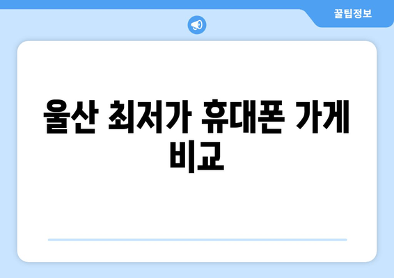 울산 최저가 휴대폰 가게 비교