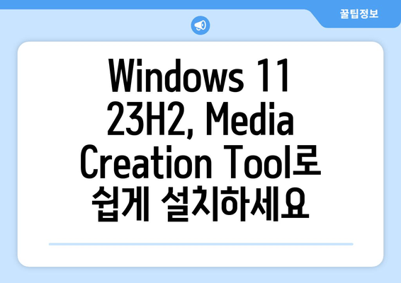 Windows 11 23H2 배포| Media Creation Tool 활용 가이드 | 쉬운 설치 및 업그레이드 방법