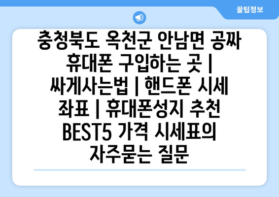 충청북도 옥천군 안남면 공짜 휴대폰 구입하는 곳 | 싸게사는법 | 핸드폰 시세 좌표 | 휴대폰성지 추천 BEST5 가격 시세표