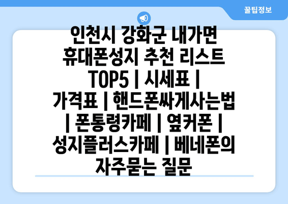 인천시 강화군 내가면 휴대폰성지 추천 리스트 TOP5 | 시세표 | 가격표 | 핸드폰싸게사는법 | 폰통령카페 | 옆커폰 | 성지플러스카페 | 베네폰